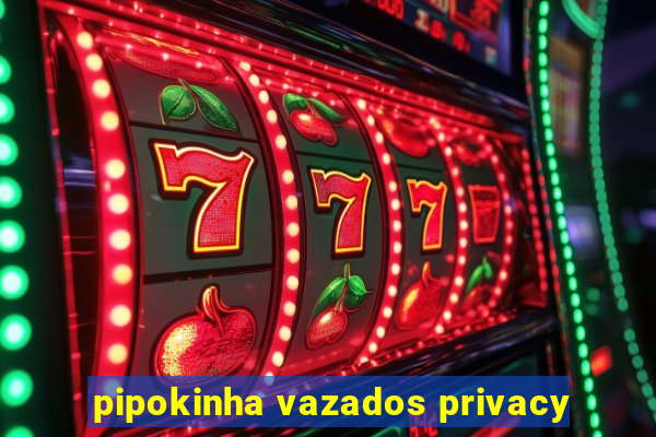 pipokinha vazados privacy